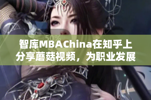 智库MBAChina在知乎上分享蘑菇视频，为职业发展提供启发