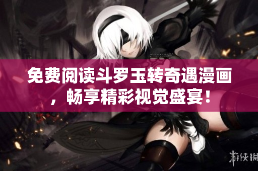 免费阅读斗罗玉转奇遇漫画，畅享精彩视觉盛宴！