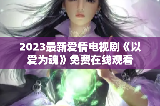 2023最新爱情电视剧《以爱为魂》免费在线观看