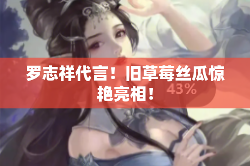 罗志祥代言！旧草莓丝瓜惊艳亮相！