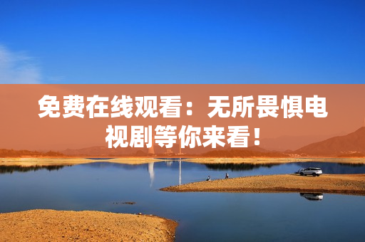 免费在线观看：无所畏惧电视剧等你来看！