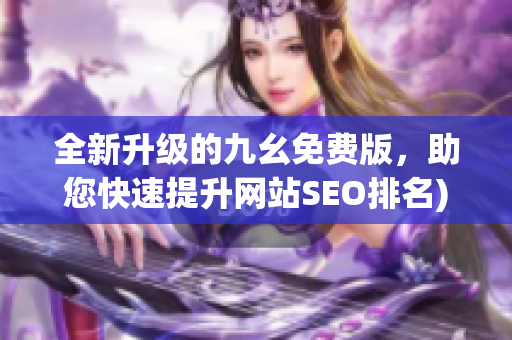 全新升级的九幺免费版，助您快速提升网站SEO排名)