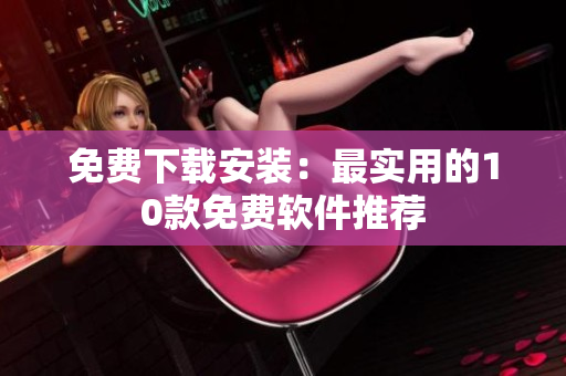 免费下载安装：最实用的10款免费软件推荐