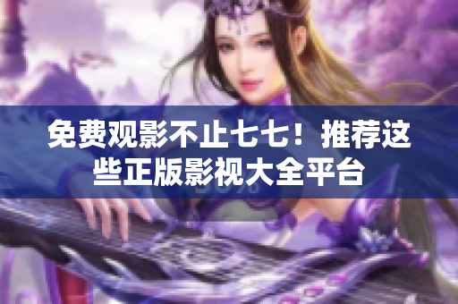 免费观影不止七七！推荐这些正版影视大全平台