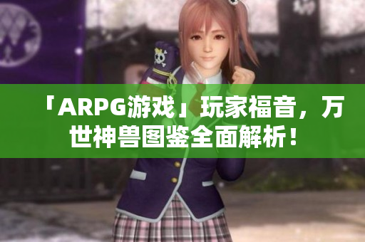 「ARPG游戏」玩家福音，万世神兽图鉴全面解析！