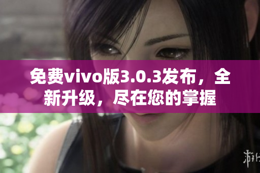 免费vivo版3.0.3发布，全新升级，尽在您的掌握