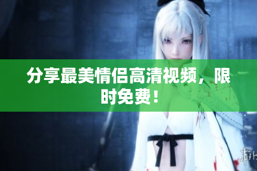 分享最美情侣高清视频，限时免费！