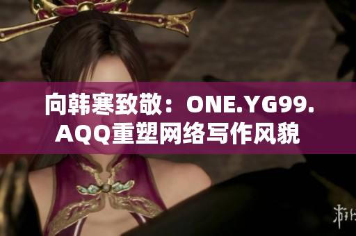 向韩寒致敬：ONE.YG99.AQQ重塑网络写作风貌