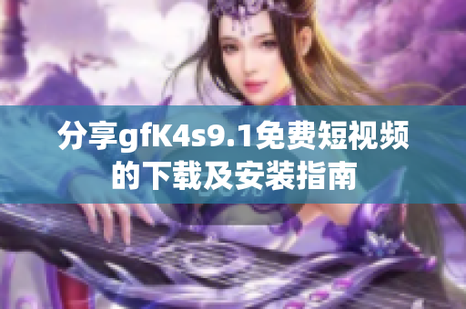 分享gfK4s9.1免费短视频的下载及安装指南