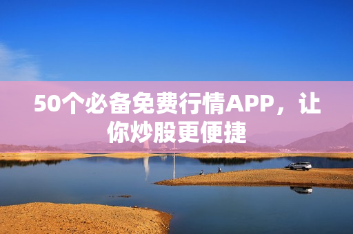 50个必备免费行情APP，让你炒股更便捷