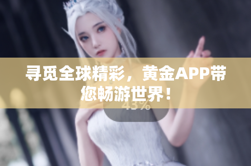 寻觅全球精彩，黄金APP带您畅游世界！