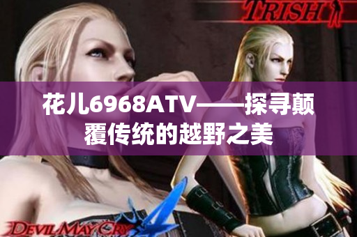 花儿6968ATV——探寻颠覆传统的越野之美