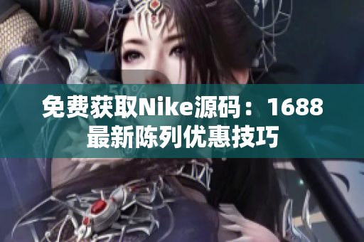 免费获取Nike源码：1688最新陈列优惠技巧