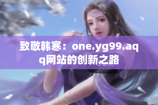致敬韩寒：one.yg99.aqq网站的创新之路