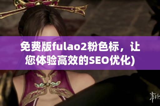 免费版fulao2粉色标，让您体验高效的SEO优化)