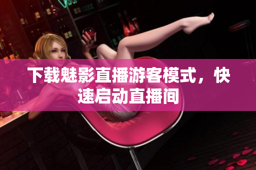 下载魅影直播游客模式，快速启动直播间