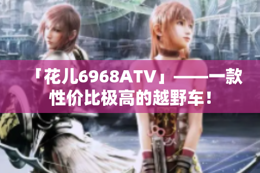 「花儿6968ATV」——一款性价比极高的越野车！