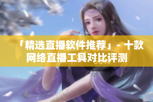 「精选直播软件推荐」- 十款网络直播工具对比评测