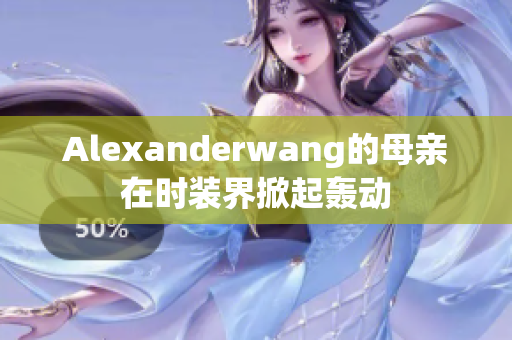 Alexanderwang的母亲在时装界掀起轰动