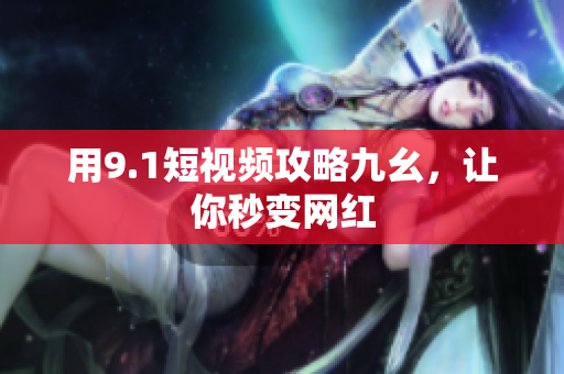 用9.1短视频攻略九幺，让你秒变网红