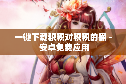 一键下载积积对积积的桶 - 安卓免费应用