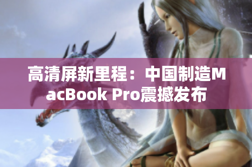 高清屏新里程：中国制造MacBook Pro震撼发布