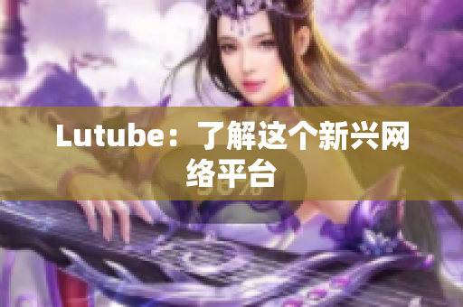 Lutube：了解这个新兴网络平台