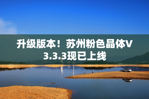升级版本！苏州粉色晶体V3.3.3现已上线