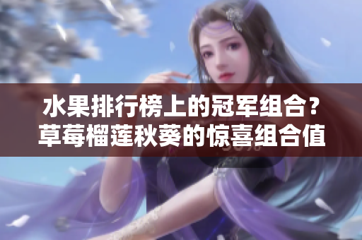 水果排行榜上的冠军组合？草莓榴莲秋葵的惊喜组合值得品尝！