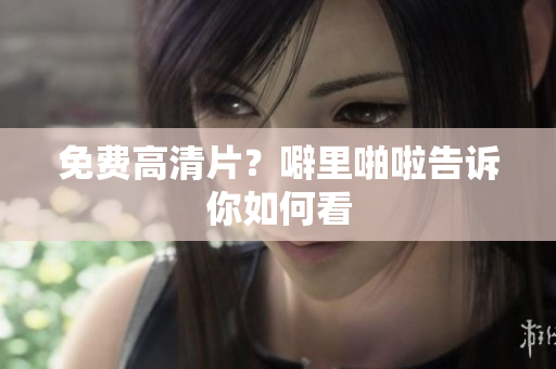 免费高清片？噼里啪啦告诉你如何看