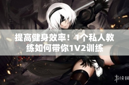 提高健身效率！1个私人教练如何带你1V2训练