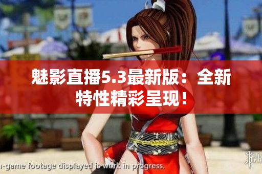 魅影直播5.3最新版：全新特性精彩呈现！