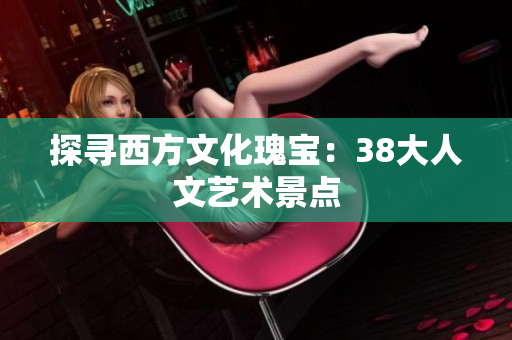 探寻西方文化瑰宝：38大人文艺术景点