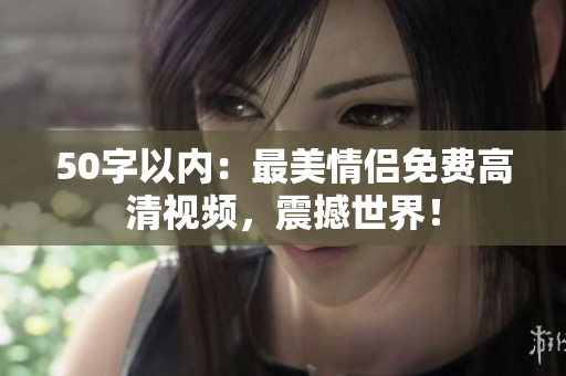 50字以内：最美情侣免费高清视频，震撼世界！