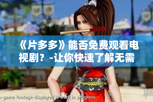 《片多多》能否免费观看电视剧？-让你快速了解无需繁琐操作