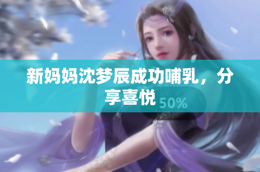新妈妈沈梦辰成功哺乳，分享喜悦