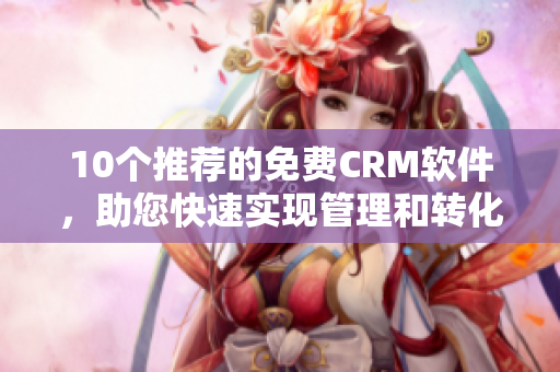 10个推荐的免费CRM软件，助您快速实现管理和转化！