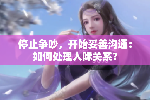 停止争吵，开始妥善沟通：如何处理人际关系？