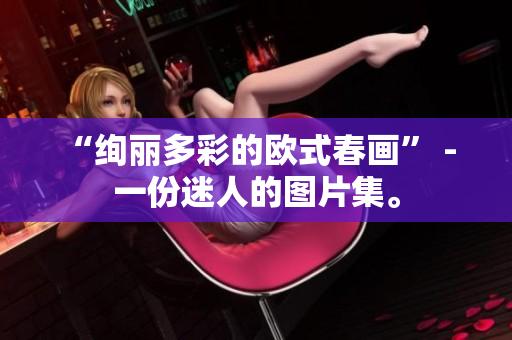 “绚丽多彩的欧式春画” - 一份迷人的图片集。