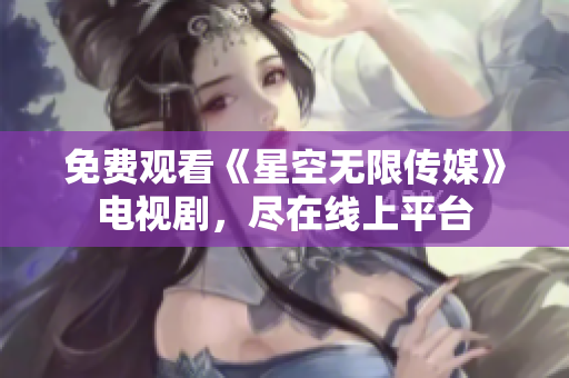 免费观看《星空无限传媒》电视剧，尽在线上平台