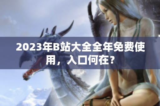2023年B站大全全年免费使用，入口何在？