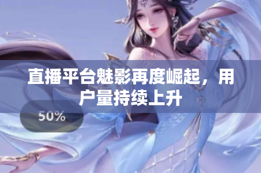 直播平台魅影再度崛起，用户量持续上升