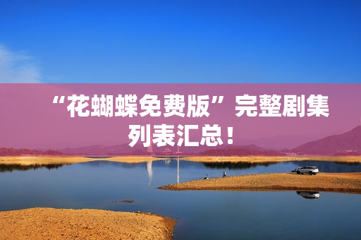“花蝴蝶免费版”完整剧集列表汇总！