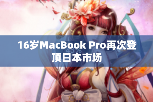 16岁MacBook Pro再次登顶日本市场