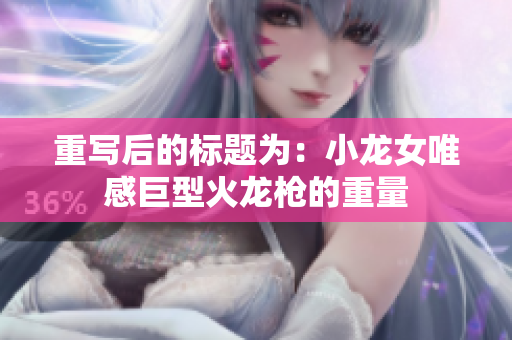 重写后的标题为：小龙女唯感巨型火龙枪的重量
