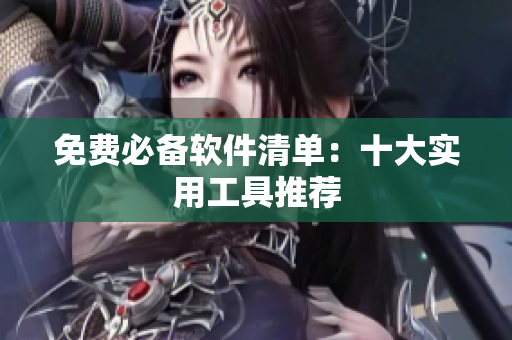 免费必备软件清单：十大实用工具推荐