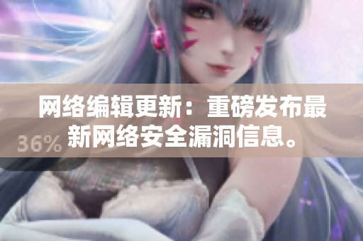 网络编辑更新：重磅发布最新网络安全漏洞信息。