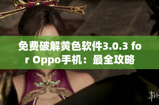 免费破解黄色软件3.0.3 for Oppo手机：最全攻略