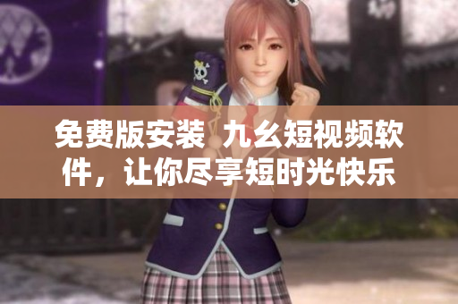 免费版安装  九幺短视频软件，让你尽享短时光快乐