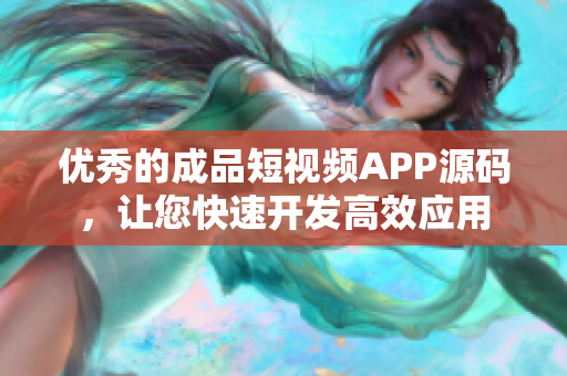 优秀的成品短视频APP源码，让您快速开发高效应用